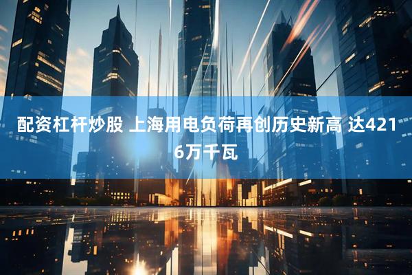 配资杠杆炒股 上海用电负荷再创历史新高 达4216万千瓦