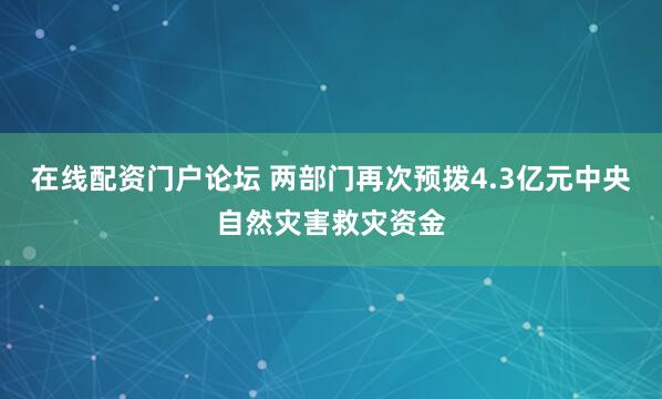 在线配资门户论坛 两部门再次预拨4.3亿元中央自然灾害救灾资金