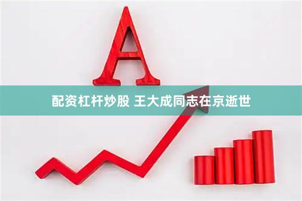 配资杠杆炒股 王大成同志在京逝世