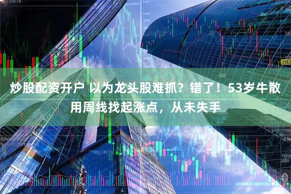 炒股配资开户 以为龙头股难抓？错了！53岁牛散用周线找起涨点，从未失手
