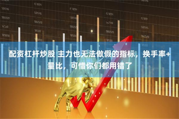 配资杠杆炒股 主力也无法做假的指标，换手率+量比，可惜你们都用错了