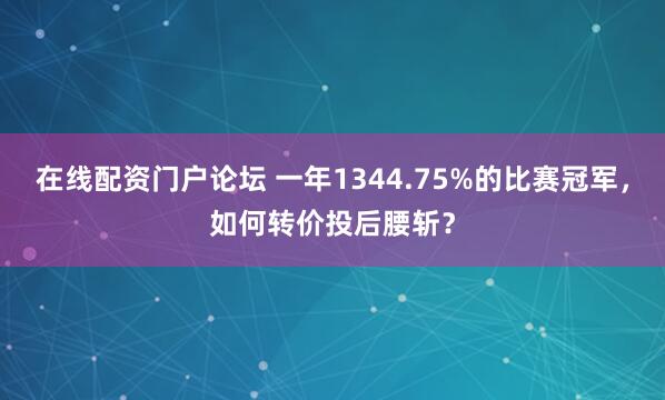 在线配资门户论坛 一年1344.75%的比赛冠军，如何转价投后腰斩？