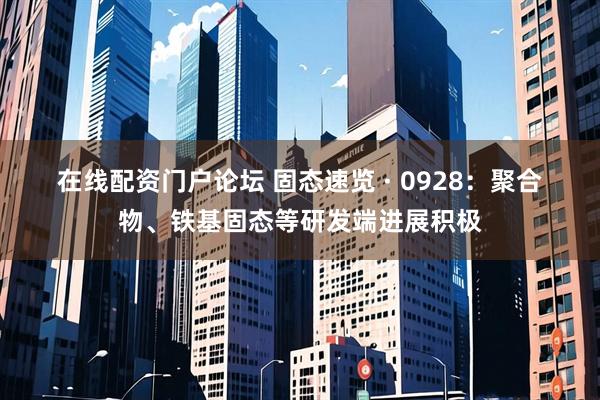 在线配资门户论坛 固态速览 &#183; 0928：聚合物、铁基固态等研发端进展积极