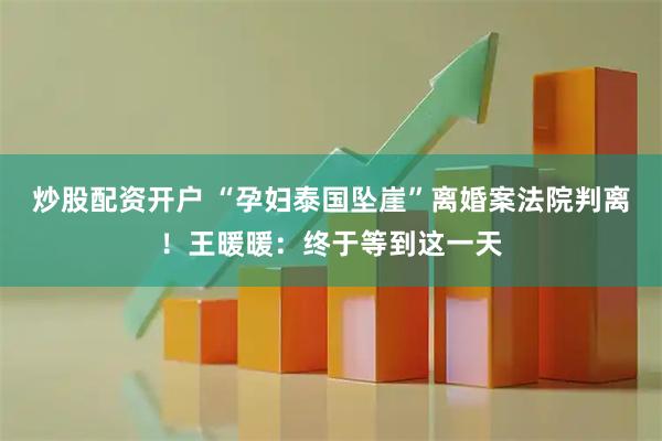 炒股配资开户 “孕妇泰国坠崖”离婚案法院判离！王暖暖：终于等到这一天