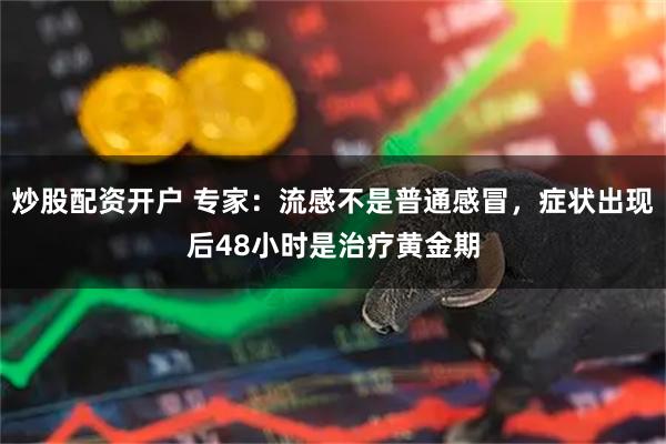 炒股配资开户 专家：流感不是普通感冒，症状出现后48小时是治疗黄金期