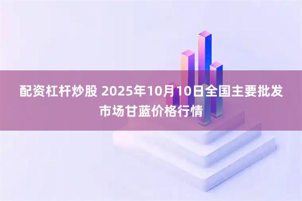 配资杠杆炒股 2025年10月10日全国主要批发市场甘蓝价格行情