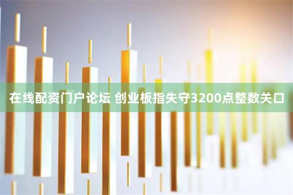 在线配资门户论坛 创业板指失守3200点整数关口