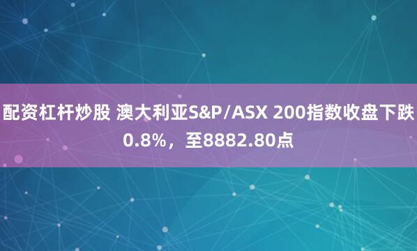 配资杠杆炒股 澳大利亚S&P/ASX 200指数收盘下跌0.8%，至8882.80点