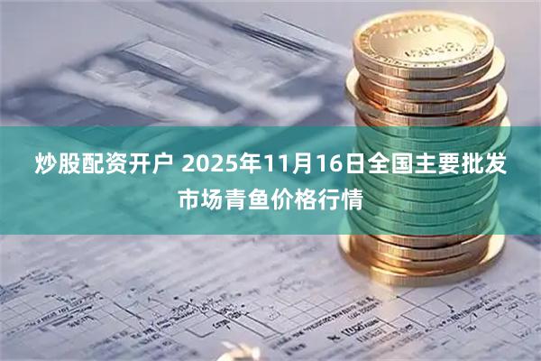 炒股配资开户 2025年11月16日全国主要批发市场青鱼价格行情