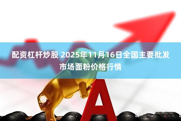 配资杠杆炒股 2025年11月16日全国主要批发市场面粉价格行情