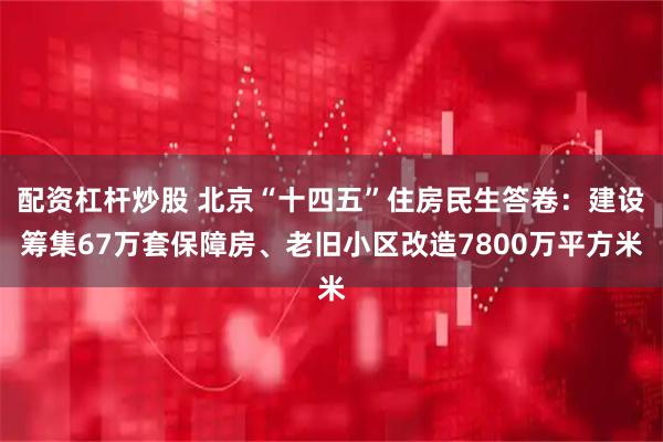 配资杠杆炒股 北京“十四五”住房民生答卷：建设筹集67万套保障房、老旧小区改造7800万平方米