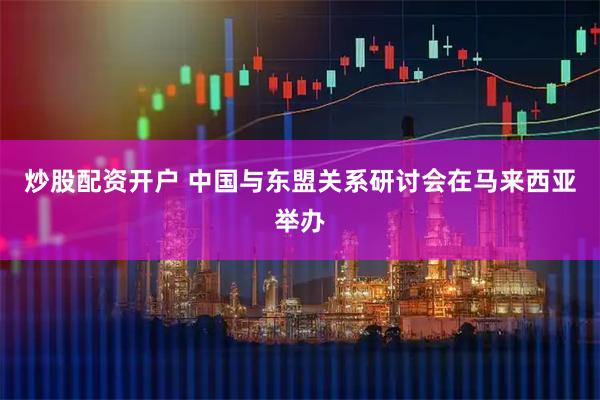 炒股配资开户 中国与东盟关系研讨会在马来西亚举办