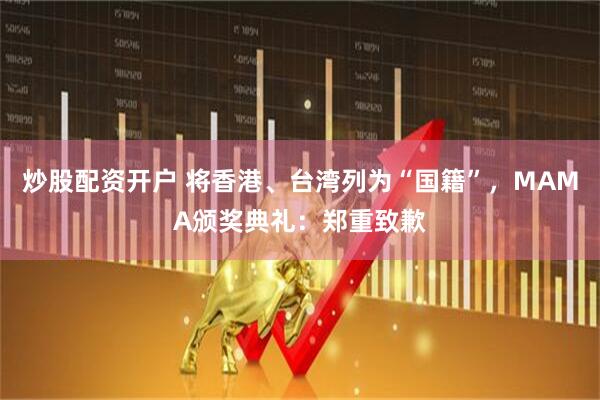 炒股配资开户 将香港、台湾列为“国籍”，MAMA颁奖典礼：郑重致歉
