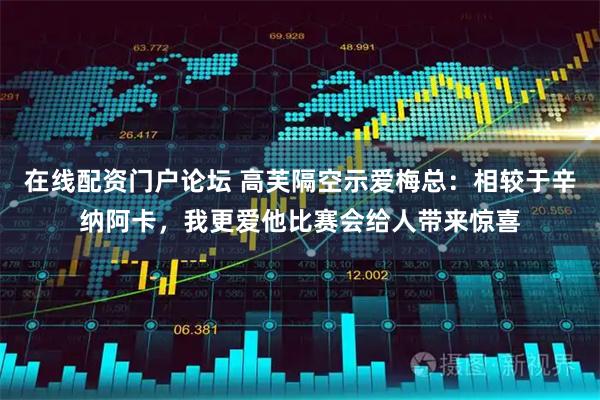 在线配资门户论坛 高芙隔空示爱梅总：相较于辛纳阿卡，我更爱他比赛会给人带来惊喜