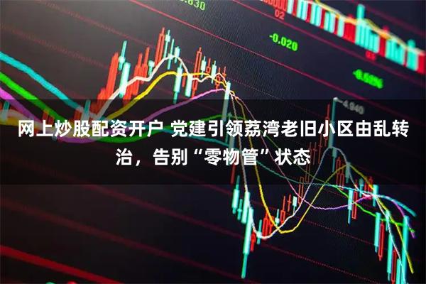 网上炒股配资开户 党建引领荔湾老旧小区由乱转治，告别“零物管”状态