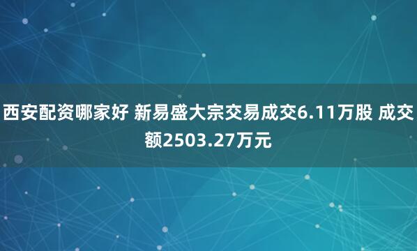 西安配资哪家好 新易盛大宗交易成交6.11万股 成交额2503.27万元