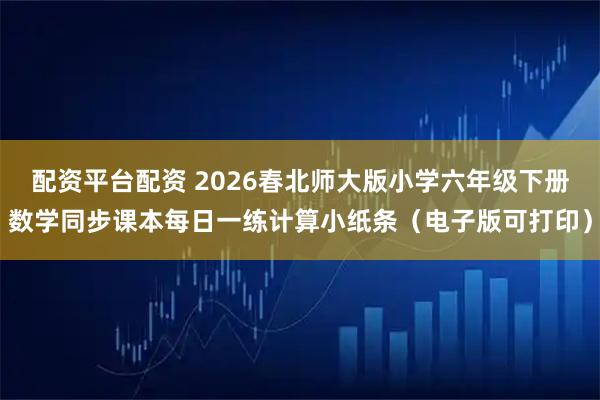 配资平台配资 2026春北师大版小学六年级下册数学同步课本每日一练计算小纸条（电子版可打印）