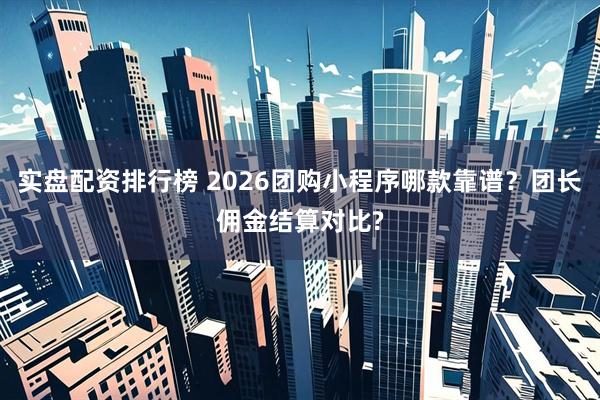 实盘配资排行榜 2026团购小程序哪款靠谱？团长佣金结算对比?