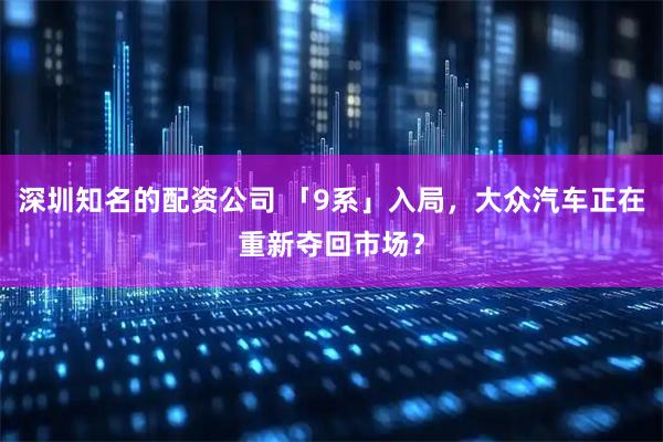 深圳知名的配资公司 「9系」入局，大众汽车正在重新夺回市场？