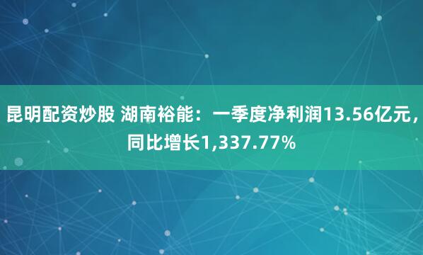 昆明配资炒股 湖南裕能：一季度净利润13.56亿元，同比增长1,337.77%