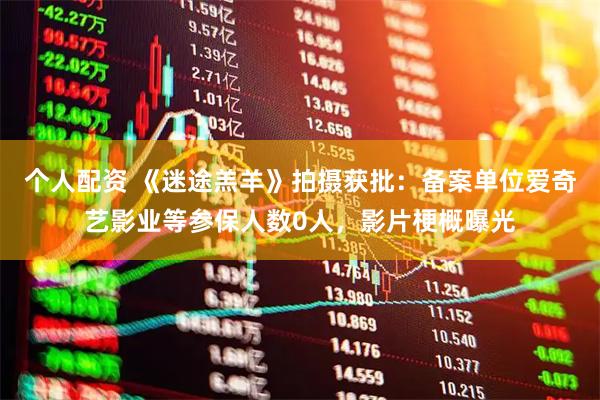 个人配资 《迷途羔羊》拍摄获批：备案单位爱奇艺影业等参保人数0人，影片梗概曝光