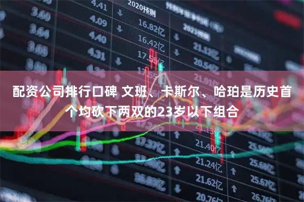 配资公司排行口碑 文班、卡斯尔、哈珀是历史首个均砍下两双的23岁以下组合