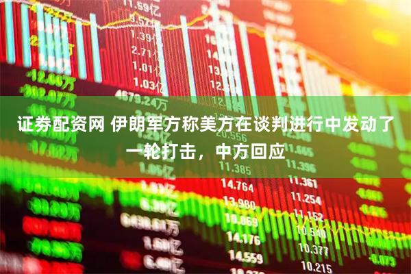 证劵配资网 伊朗军方称美方在谈判进行中发动了一轮打击，中方回应