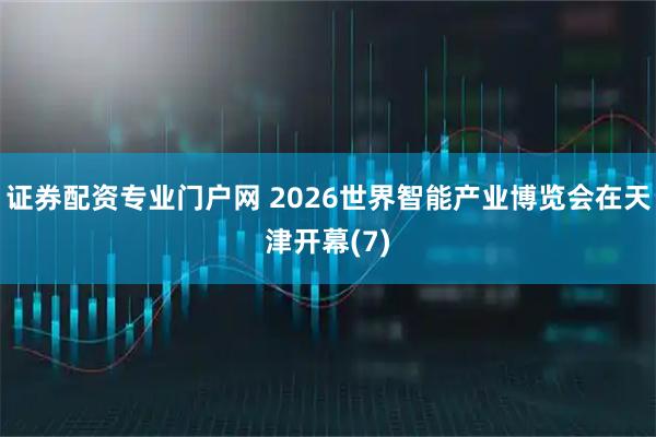 证券配资专业门户网 2026世界智能产业博览会在天津开幕(7)