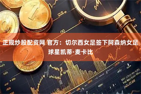 正规炒股配资网 官方：切尔西女足签下阿森纳女足球星凯蒂·麦卡比