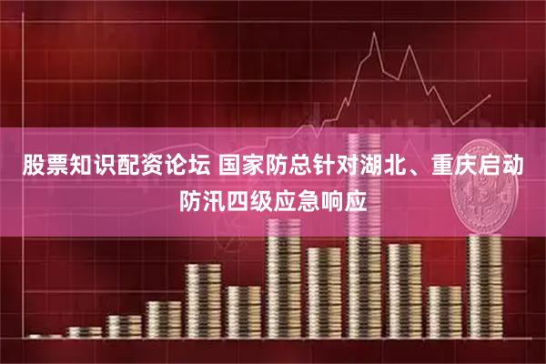 股票知识配资论坛 国家防总针对湖北、重庆启动防汛四级应急响应