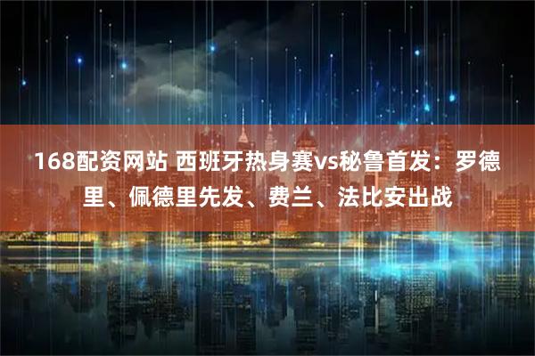 168配资网站 西班牙热身赛vs秘鲁首发：罗德里、佩德里先发、费兰、法比安出战