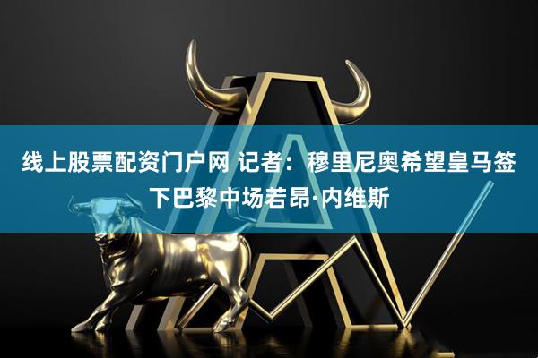 线上股票配资门户网 记者：穆里尼奥希望皇马签下巴黎中场若昂·内维斯