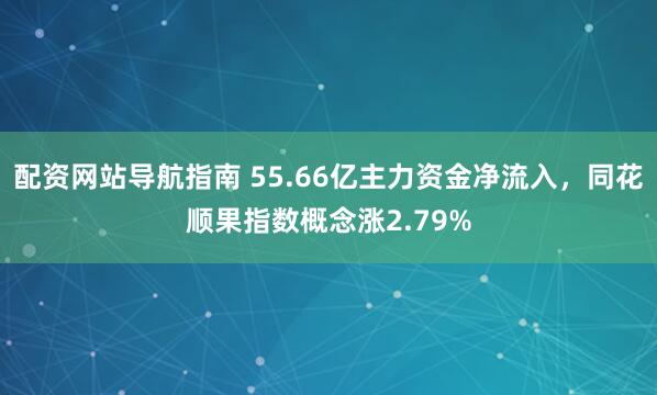 配资网站导航指南 55.66亿主力资金净流入，同花顺果指数概念涨2.79%